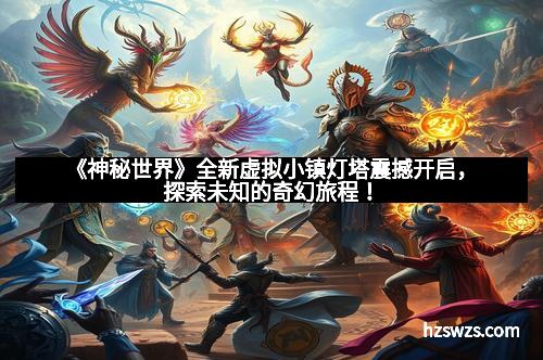《神秘世界》全新虚拟小镇灯塔震撼开启，探索未知的奇幻旅程！