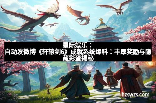 星际娱乐：自动发微博《轩辕剑6》成就系统爆料：丰厚奖励与隐藏彩蛋揭秘